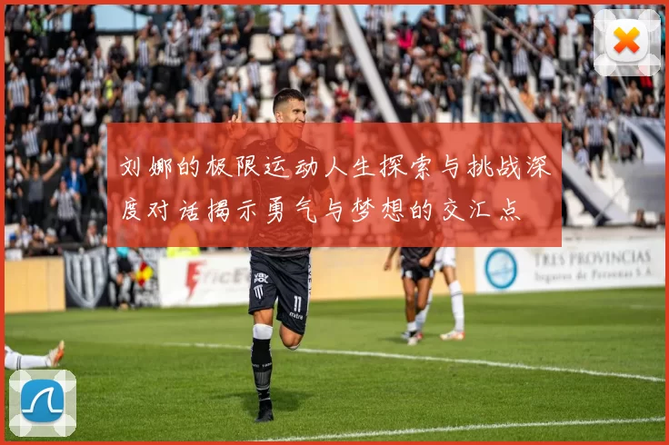 刘娜的极限运动人生探索与挑战深度对话揭示勇气与梦想的交汇点