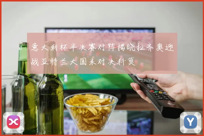 意大利杯半决赛对阵揭晓拉齐奥迎战亚特兰大国米对决科莫