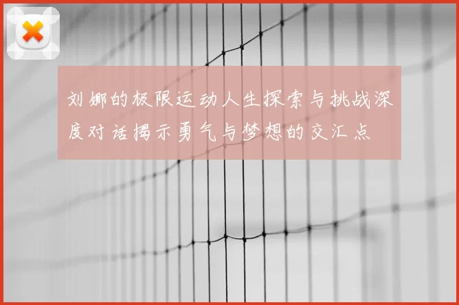 刘娜的极限运动人生探索与挑战深度对话揭示勇气与梦想的交汇点