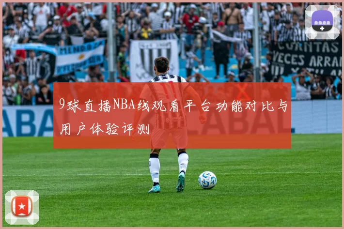 9球直播NBA线观看平台功能对比与用户体验评测