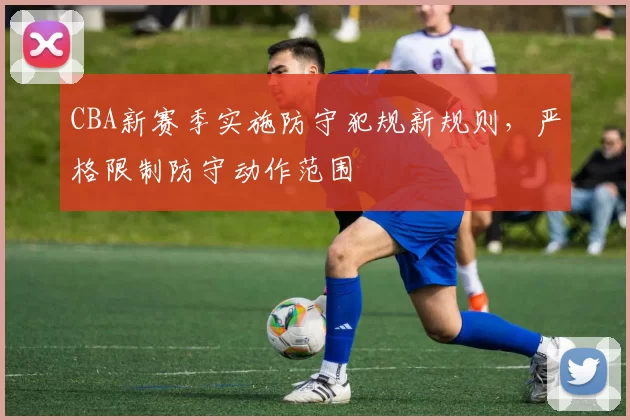 CBA新赛季实施防守犯规新规则，严格限制防守动作范围