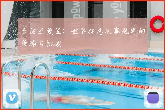 专访王曼昱:世界杯总决赛冠军的荣耀与挑战
