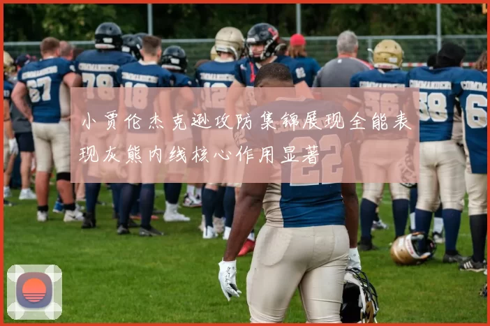 小贾伦杰克逊攻防集锦展现全能表现灰熊内线核心作用显著