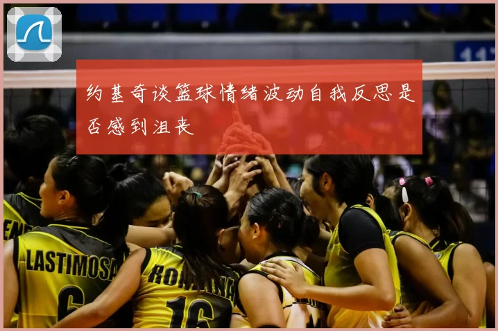 约基奇谈篮球情绪波动自我反思是否感到沮丧