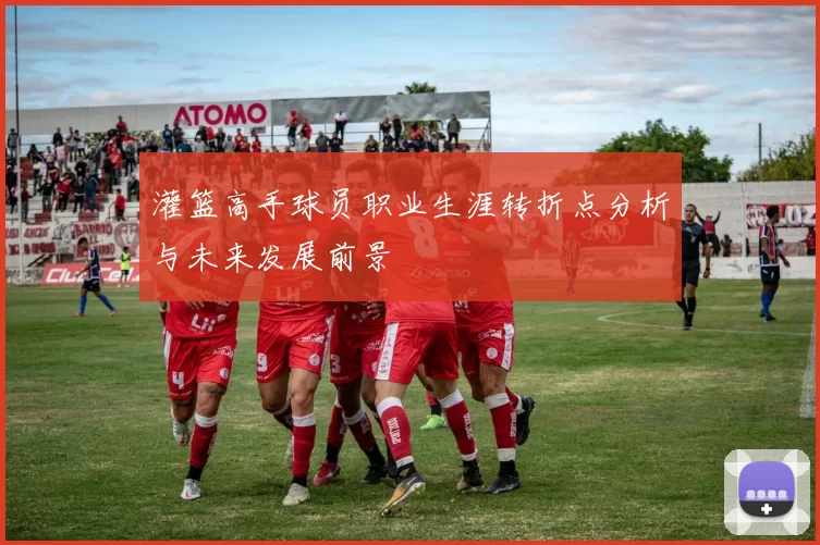 灌篮高手球员职业生涯转折点分析与未来发展前景