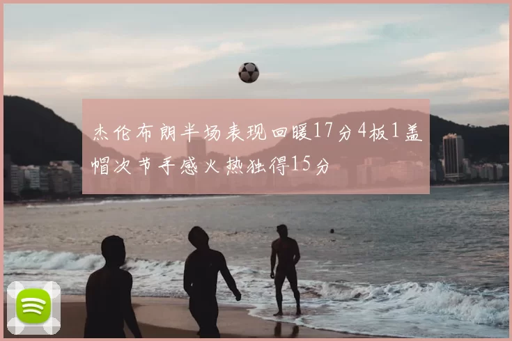 杰伦布朗半场表现回暖17分4板1盖帽次节手感火热独得15分
