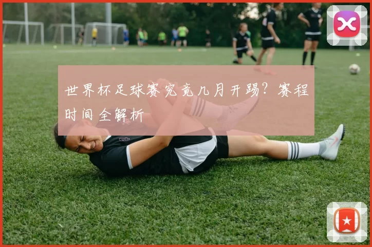 世界杯足球赛究竟几月开踢？赛程时间全解析