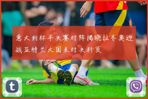 意大利杯半决赛对阵揭晓拉齐奥迎战亚特兰大国米对决科莫