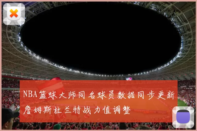 NBA篮球大师同名球员数据同步更新詹姆斯杜兰特战力值调整