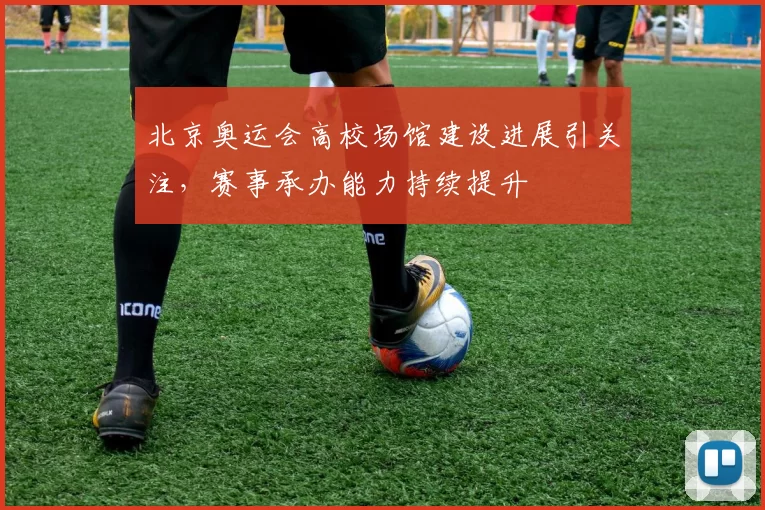 北京奥运会高校场馆建设进展引关注,赛事承办能力持续提升