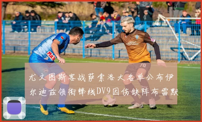 尤文图斯客战萨索洛大名单公布伊尔迪兹领衔锋线DV9因伤缺阵布雷默在列