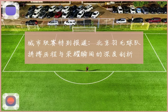城市联赛特别报道：北京羽毛球队拼搏历程与荣耀瞬间的深度剖析