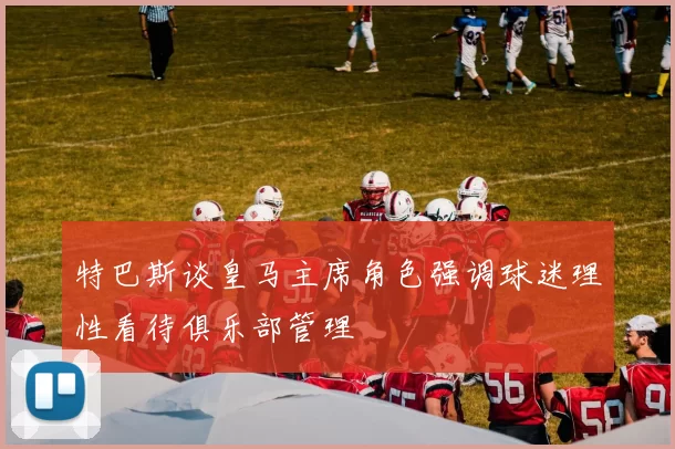 特巴斯谈皇马主席角色强调球迷理性看待俱乐部管理