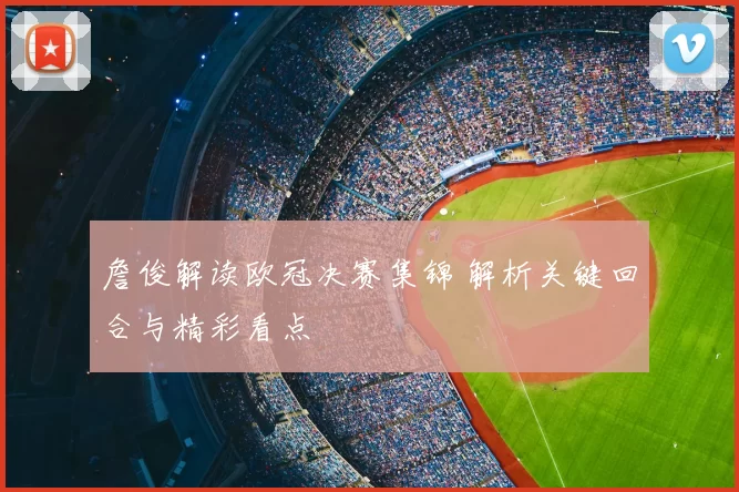 詹俊解读欧冠决赛集锦 解析关键回合与精彩看点