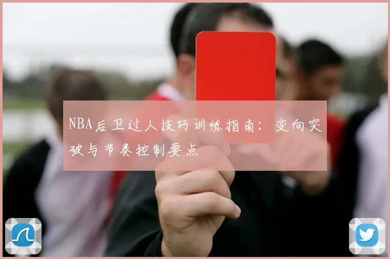 NBA后卫过人技巧训练指南：变向突破与节奏控制要点