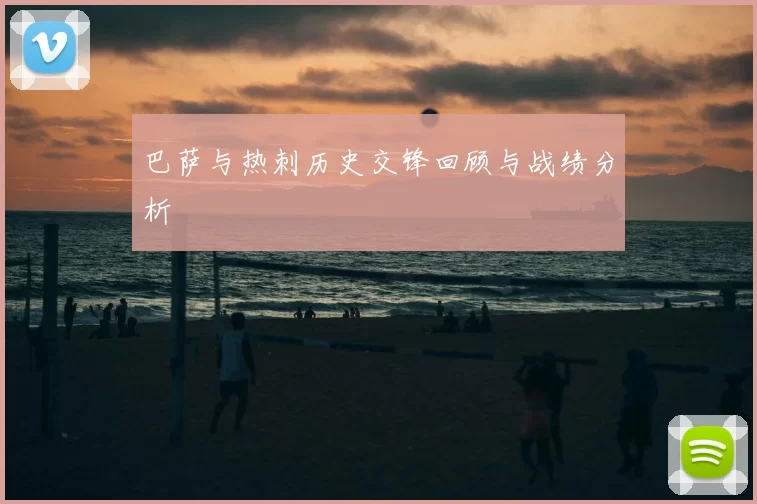 巴萨与热刺历史交锋回顾与战绩分析