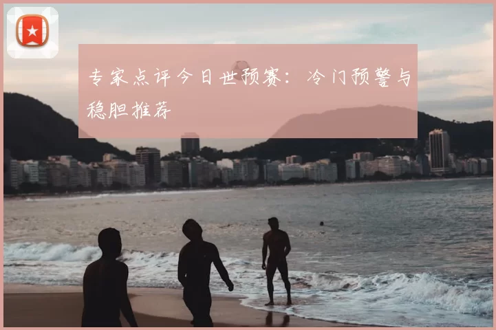 专家点评今日世预赛：冷门预警与稳胆推荐