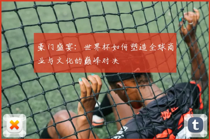 豪门盛宴：世界杯如何塑造全球商业与文化的巅峰对决