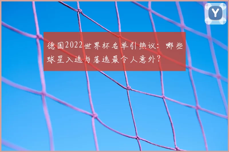 德国2022世界杯名单引热议：哪些球星入选与落选最令人意外？
