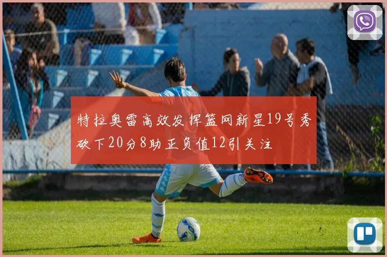 特拉奥雷高效发挥篮网新星19号秀砍下20分8助正负值12引关注