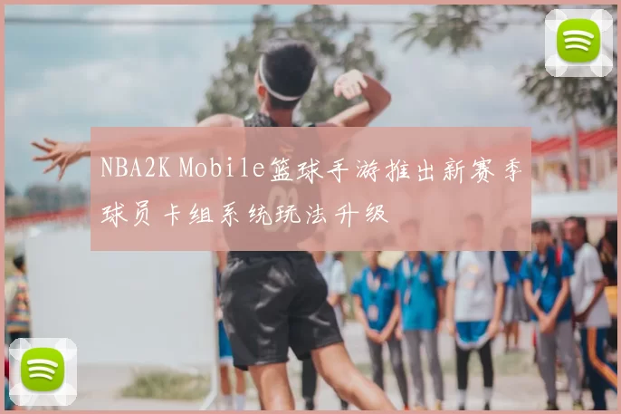 NBA2K Mobile篮球手游推出新赛季球员卡组系统玩法升级