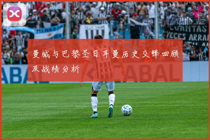 曼城与巴黎圣日耳曼历史交锋回顾及战绩分析