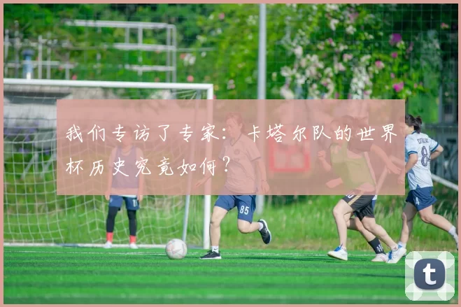 我们专访了专家：卡塔尔队的世界杯历史究竟如何？