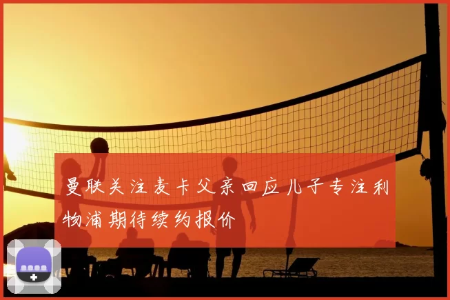 曼联关注麦卡父亲回应儿子专注利物浦期待续约报价