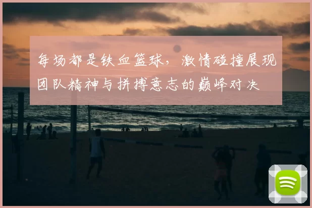 每场都是铁血篮球,激情碰撞展现团队精神与拼搏意志的巅峰对决