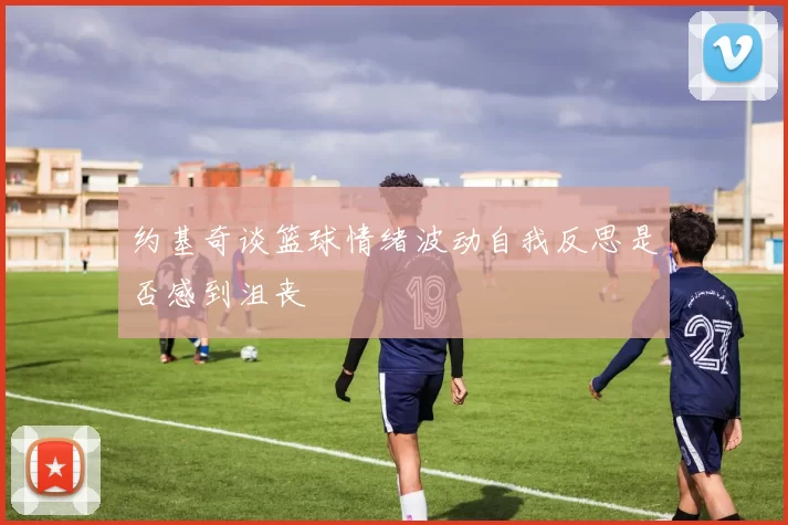 约基奇谈篮球情绪波动自我反思是否感到沮丧