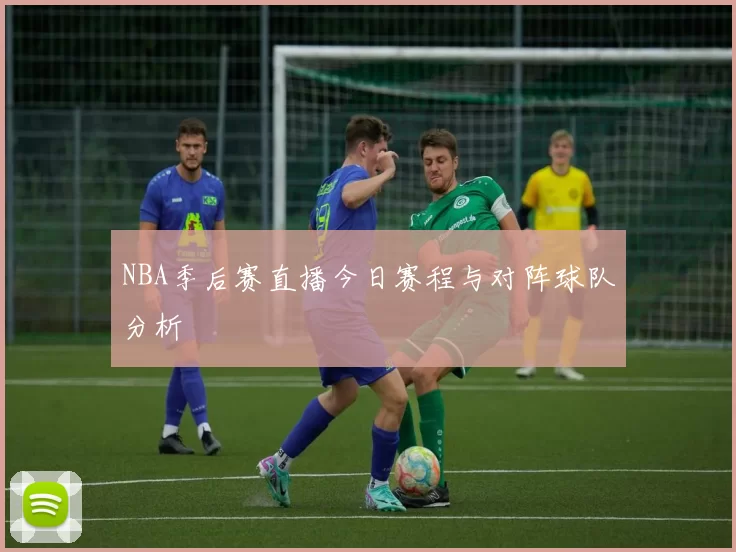 NBA季后赛直播今日赛程与对阵球队分析