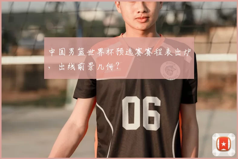 中国男篮世界杯预选赛赛程表出炉，出线前景几何？