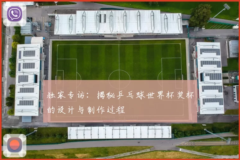 独家专访:揭秘乒乓球世界杯奖杯的设计与制作过程