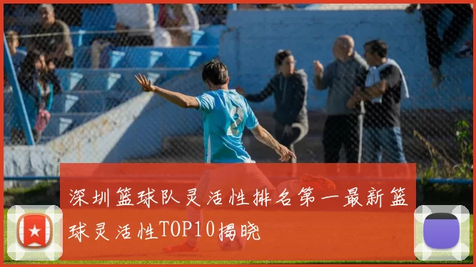 深圳篮球队灵活性排名第一最新篮球灵活性TOP10揭晓