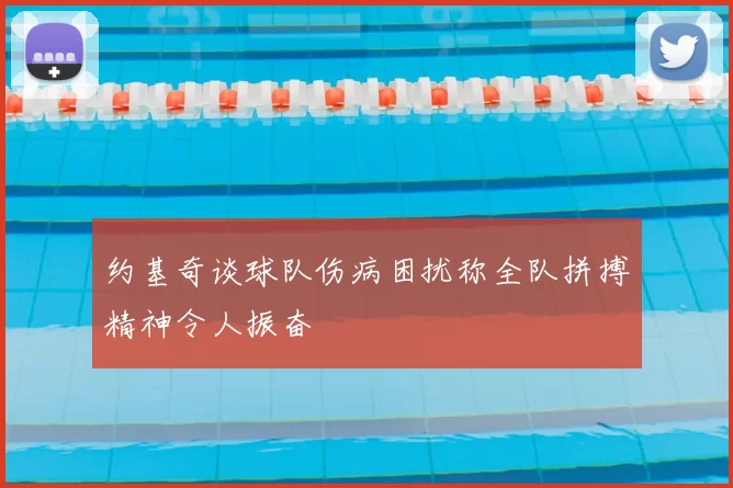 约基奇谈球队伤病困扰称全队拼搏精神令人振奋