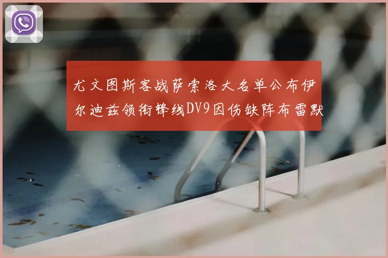 尤文图斯客战萨索洛大名单公布伊尔迪兹领衔锋线DV9因伤缺阵布雷默在列
