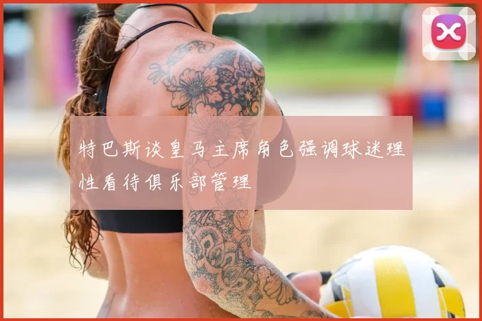 特巴斯谈皇马主席角色强调球迷理性看待俱乐部管理