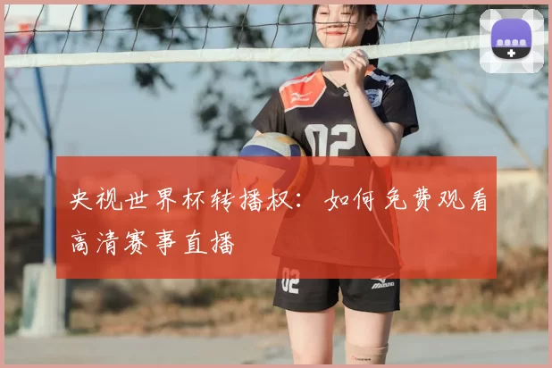 央视世界杯转播权：如何免费观看高清赛事直播