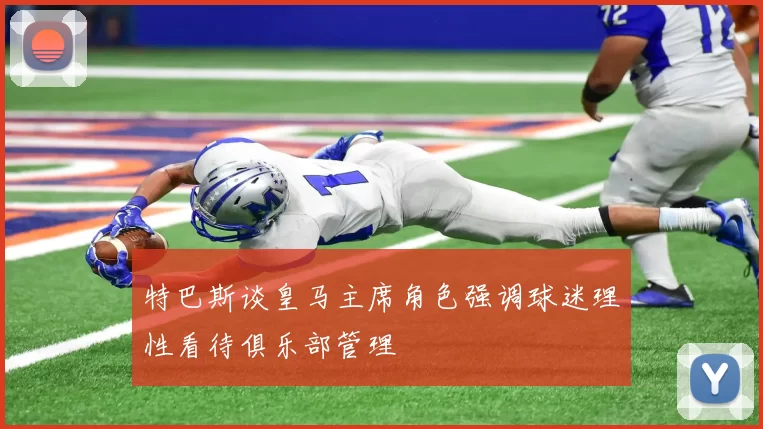 特巴斯谈皇马主席角色强调球迷理性看待俱乐部管理
