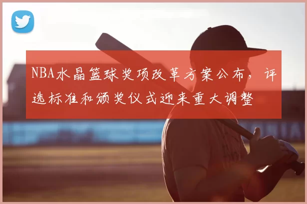 NBA水晶篮球奖项改革方案公布，评选标准和颁奖仪式迎来重大调整