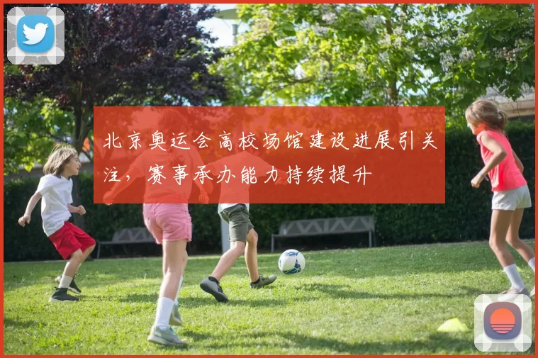 北京奥运会高校场馆建设进展引关注，赛事承办能力持续提升