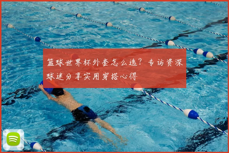 篮球世界杯外套怎么选?专访资深球迷分享实用穿搭心得