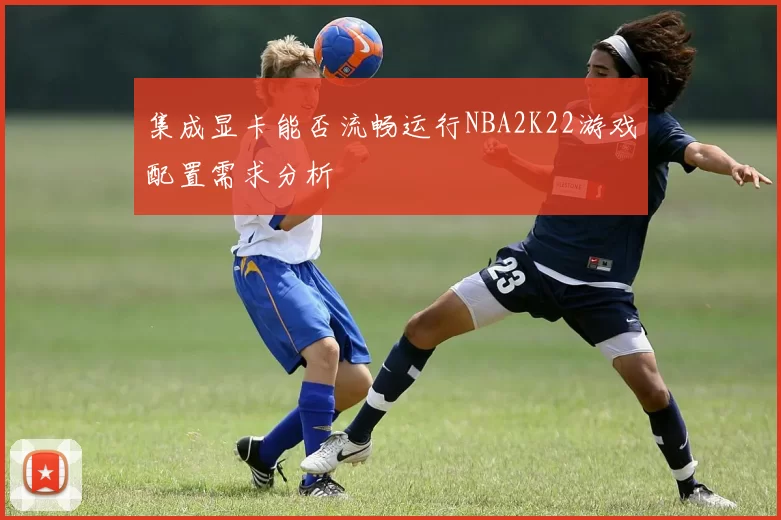 集成显卡能否流畅运行NBA2K22游戏配置需求分析