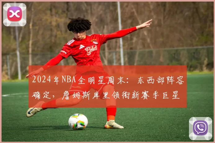 2024年NBA全明星周末：东西部阵容确定，詹姆斯库里领衔新赛季巨星对决