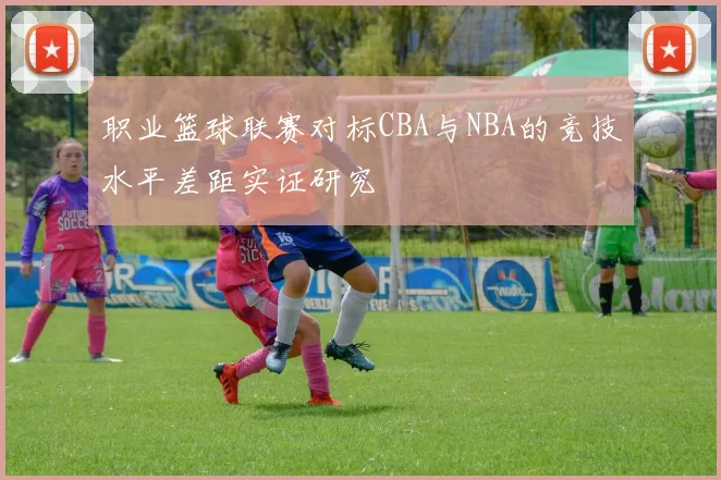 职业篮球联赛对标CBA与NBA的竞技水平差距实证研究