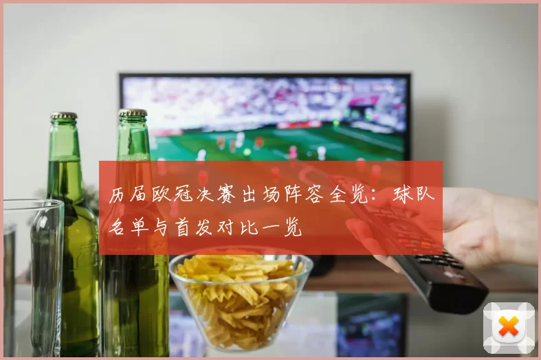 历届欧冠决赛出场阵容全览:球队名单与首发对比一览