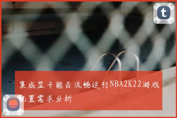 集成显卡能否流畅运行NBA2K22游戏配置需求分析