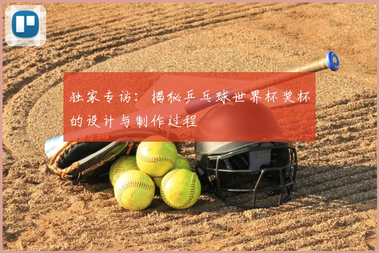 独家专访：揭秘乒乓球世界杯奖杯的设计与制作过程