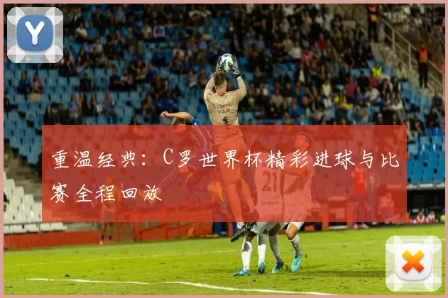 重温经典:C罗世界杯精彩进球与比赛全程回放
