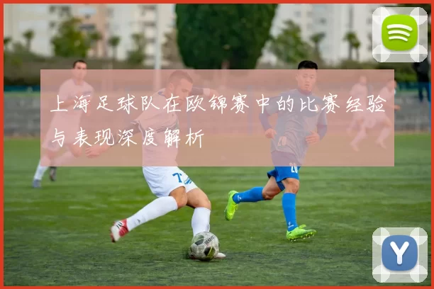 上海足球队在欧锦赛中的比赛经验与表现深度解析